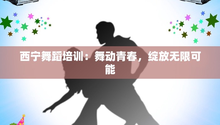 西宁舞蹈培训：舞动青春，绽放无限可能