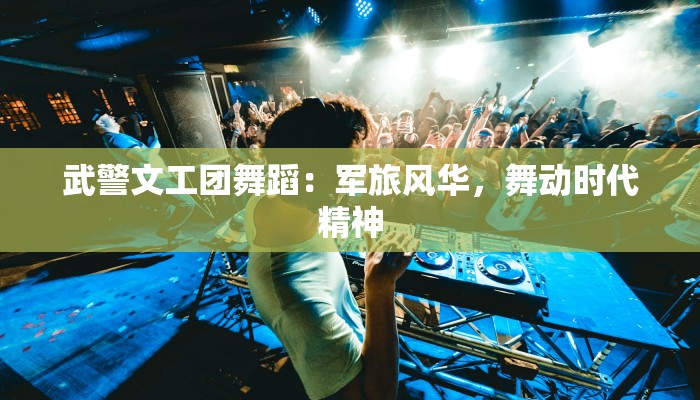 武警文工团舞蹈：军旅风华，舞动时代精神