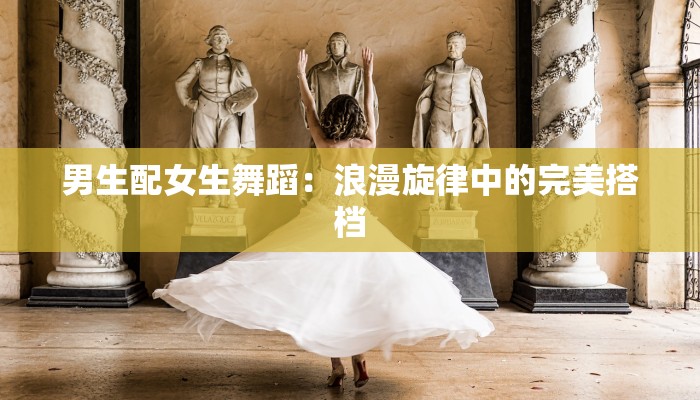 男生配女生舞蹈：浪漫旋律中的完美搭档