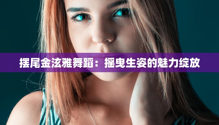 摆尾金泫雅舞蹈：摇曳生姿的魅力绽放