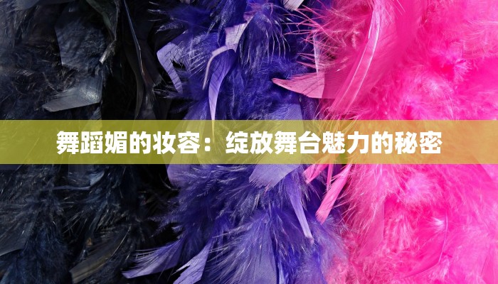 舞蹈媚的妆容：绽放舞台魅力的秘密