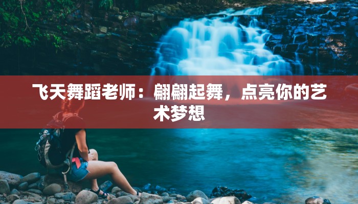 飞天舞蹈老师：翩翩起舞，点亮你的艺术梦想
