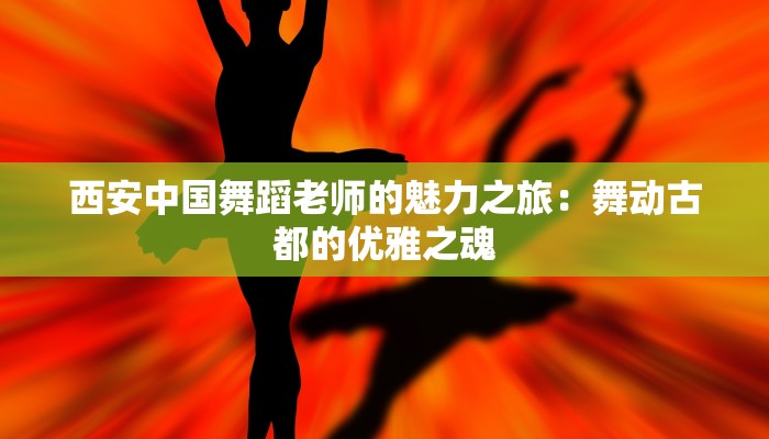 西安中国舞蹈老师的魅力之旅：舞动古都的优雅之魂