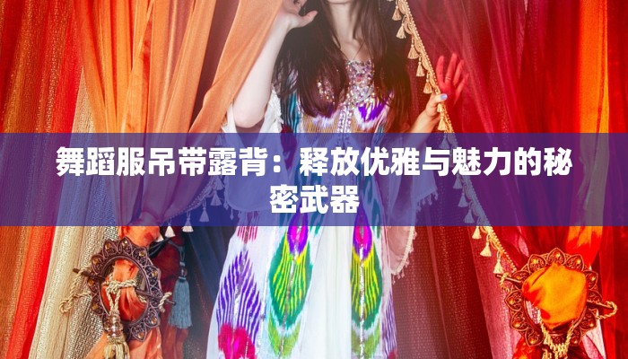 舞蹈服吊带露背：释放优雅与魅力的秘密武器