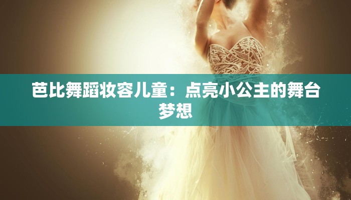 芭比舞蹈妆容儿童：点亮小公主的舞台梦想