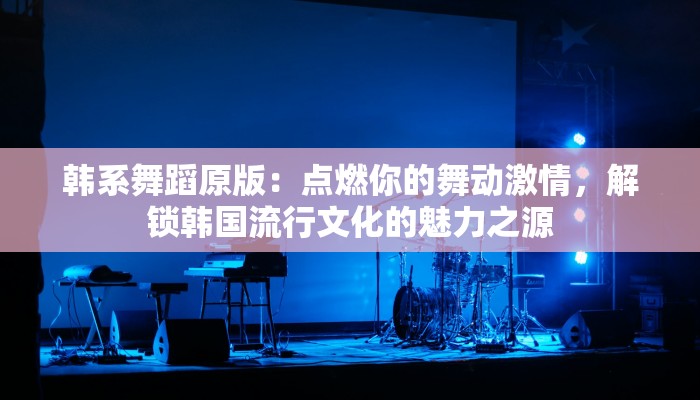 韩系舞蹈原版：点燃你的舞动激情，解锁韩国流行文化的魅力之源
