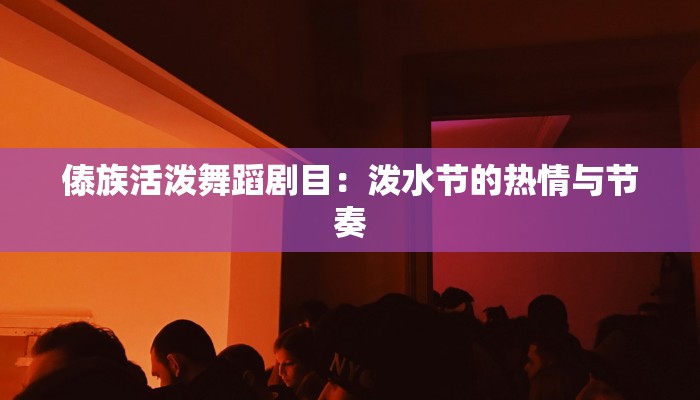 傣族活泼舞蹈剧目：泼水节的热情与节奏