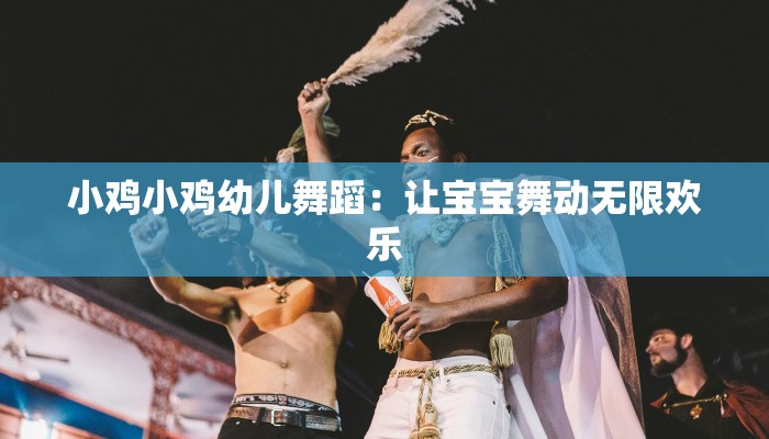 小鸡小鸡幼儿舞蹈：让宝宝舞动无限欢乐