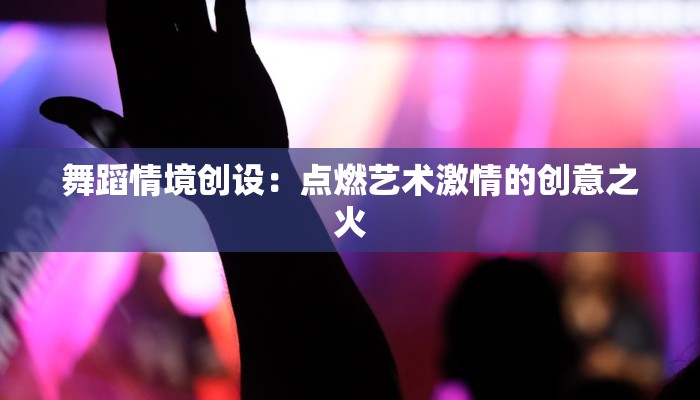 舞蹈情境创设：点燃艺术激情的创意之火