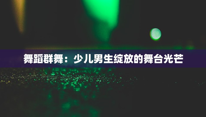 舞蹈群舞：少儿男生绽放的舞台光芒