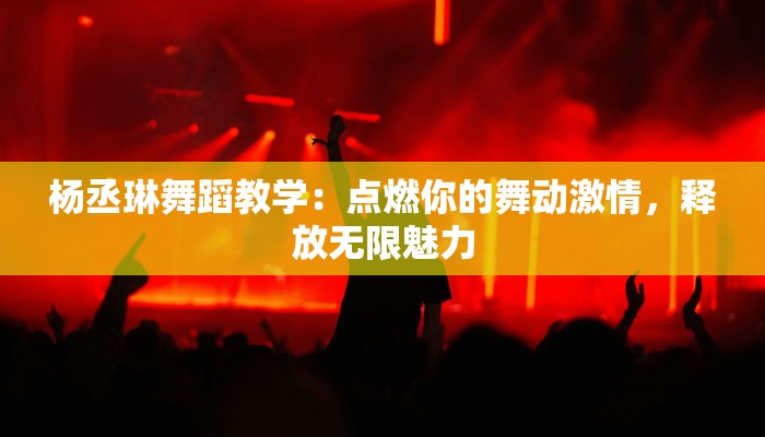 杨丞琳舞蹈教学：点燃你的舞动激情，释放无限魅力