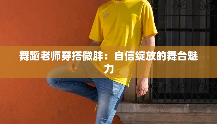 舞蹈老师穿搭微胖：自信绽放的舞台魅力