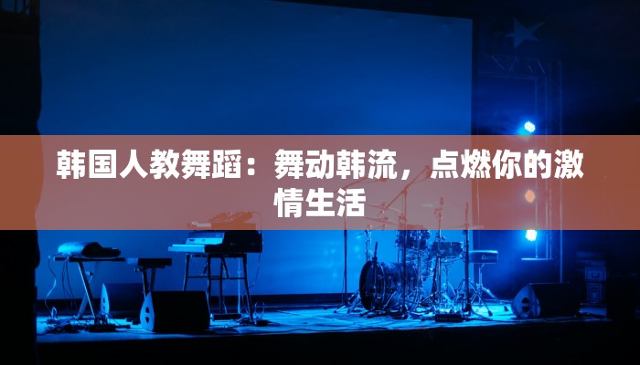 韩国人教舞蹈：舞动韩流，点燃你的激情生活