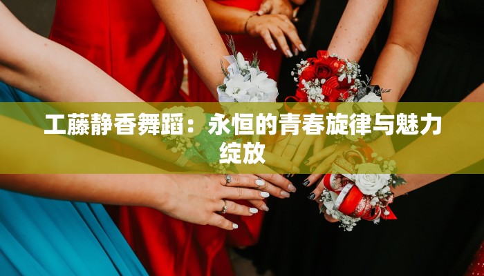 工藤静香舞蹈：永恒的青春旋律与魅力绽放