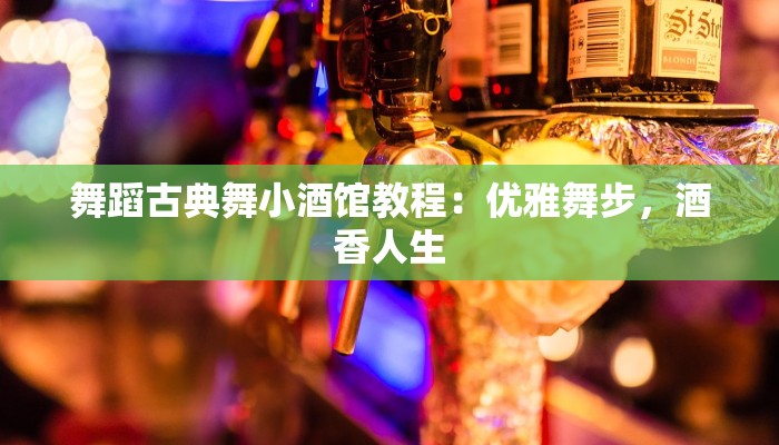 舞蹈古典舞小酒馆教程：优雅舞步，酒香人生