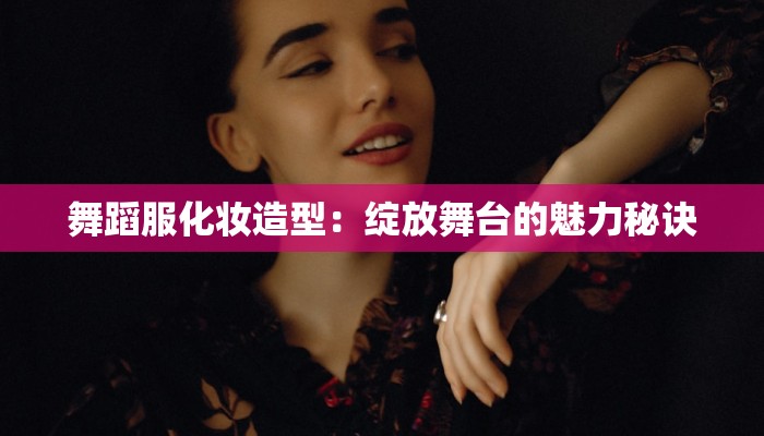 舞蹈服化妆造型：绽放舞台的魅力秘诀