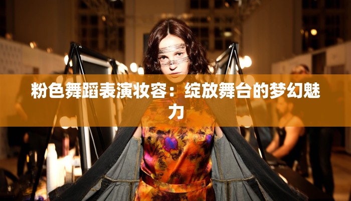 粉色舞蹈表演妆容：绽放舞台的梦幻魅力