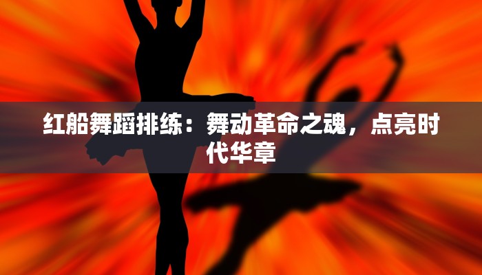 红船舞蹈排练：舞动革命之魂，点亮时代华章