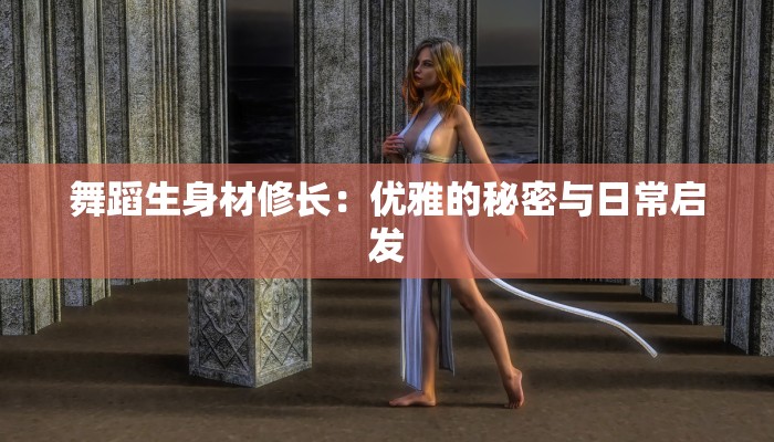 舞蹈生身材修长：优雅的秘密与日常启发