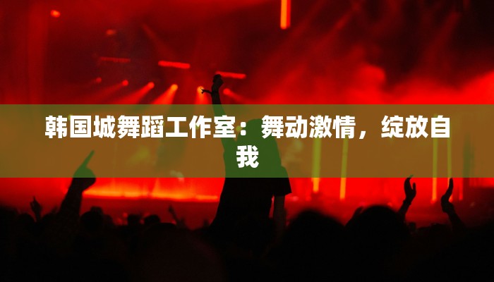 韩国城舞蹈工作室：舞动激情，绽放自我