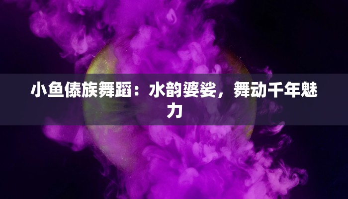 小鱼傣族舞蹈：水韵婆娑，舞动千年魅力