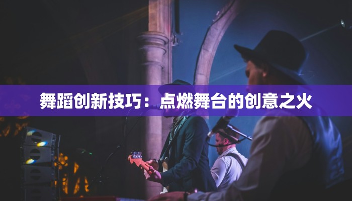 舞蹈创新技巧：点燃舞台的创意之火