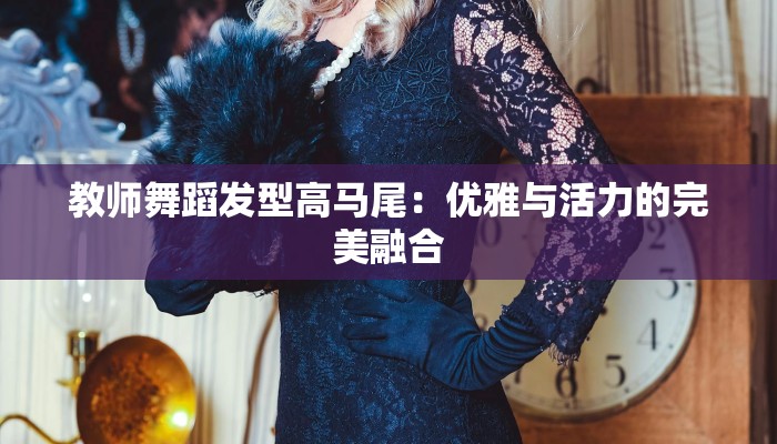 教师舞蹈发型高马尾：优雅与活力的完美融合