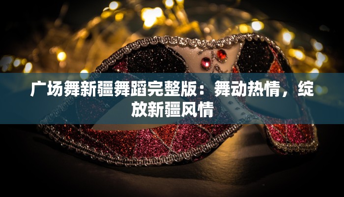 广场舞新疆舞蹈完整版：舞动热情，绽放新疆风情