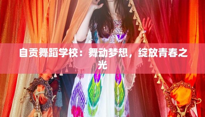 自贡舞蹈学校：舞动梦想，绽放青春之光