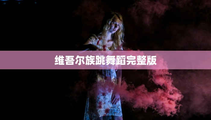 维吾尔族跳舞蹈完整版