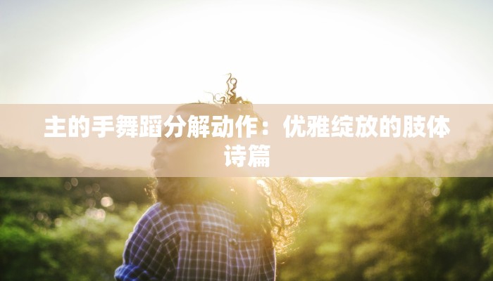 主的手舞蹈分解动作：优雅绽放的肢体诗篇
