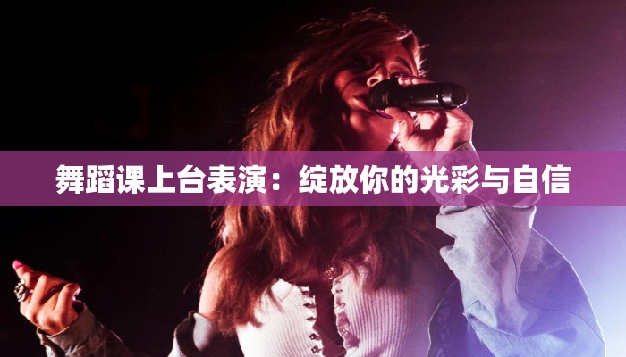 舞蹈课上台表演：绽放你的光彩与自信