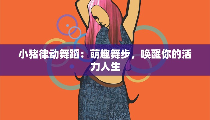 小猪律动舞蹈：萌趣舞步，唤醒你的活力人生