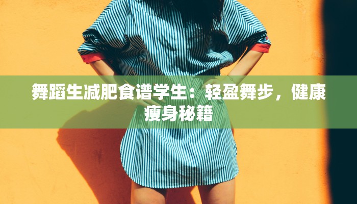 舞蹈生减肥食谱学生:轻盈舞步,健康瘦身秘籍 舞蹈生减肥食谱学生:轻盈舞步,健康瘦身秘籍