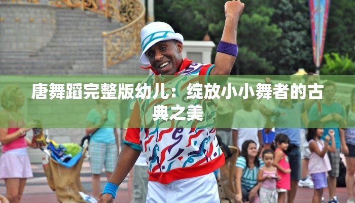 唐舞蹈完整版幼儿:绽放小小舞者的古典之美 唐舞蹈完整版幼儿:绽放小小舞者的古典之美