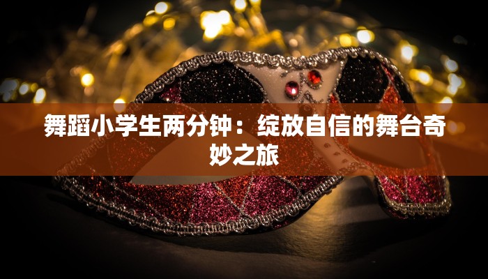 舞蹈小学生两分钟：绽放自信的舞台奇妙之旅