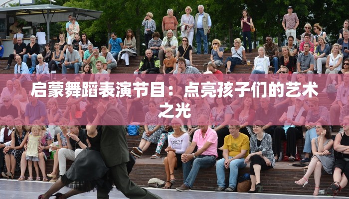启蒙舞蹈表演节目:点亮孩子们的艺术之光 启蒙舞蹈表演节目:点亮孩子们的艺术之光