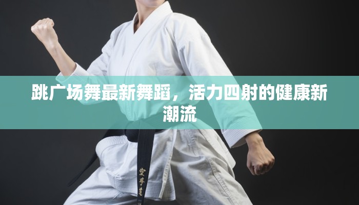 跳广场舞最新舞蹈，活力四射的健康新潮流