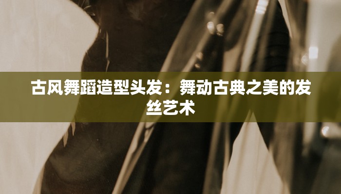 古风舞蹈造型头发：舞动古典之美的发丝艺术