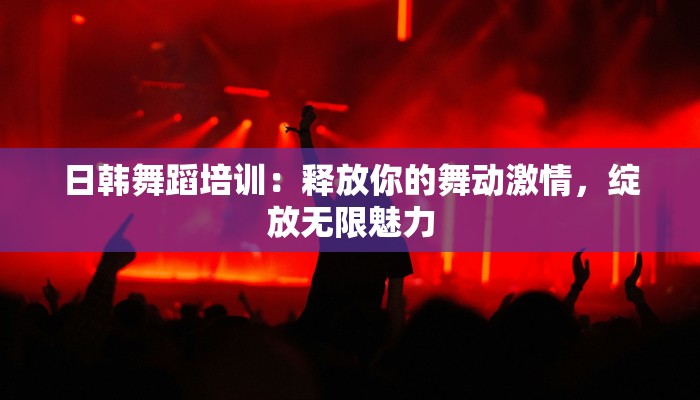 日韩舞蹈培训:释放你的舞动激情,绽放无限魅力 日韩舞蹈培训:释放你的舞动激情,绽放无限魅力