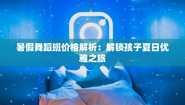 暑假舞蹈班价格解析：解锁孩子夏日优雅之旅