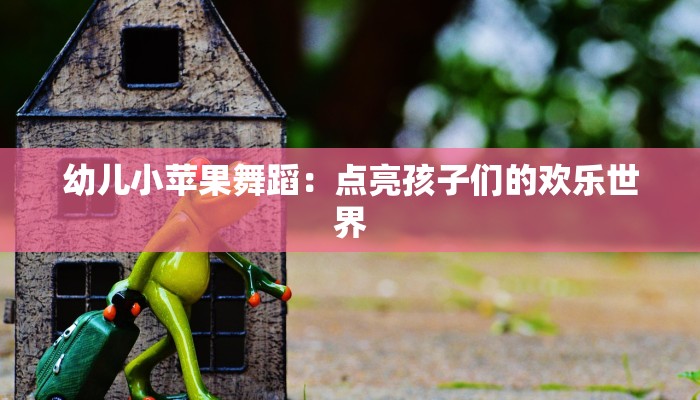 幼儿小苹果舞蹈:点亮孩子们的欢乐世界 幼儿小苹果舞蹈:点亮孩子们的欢乐世界