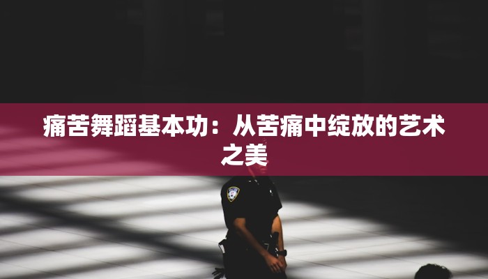 痛苦舞蹈基本功:从苦痛中绽放的艺术之美 痛苦舞蹈基本功:从苦痛中绽放的艺术之美