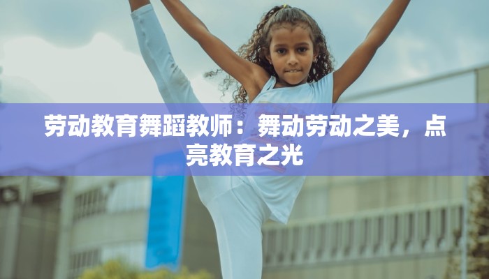 劳动教育舞蹈教师:舞动劳动之美,点亮教育之光 劳动教育舞蹈教师:舞动劳动之美,点亮教育之光