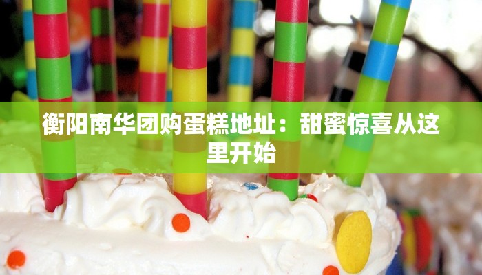 衡阳南华团购蛋糕地址:甜蜜惊喜从这里开始 衡阳南华团购蛋糕地址:甜蜜惊喜从这里开始