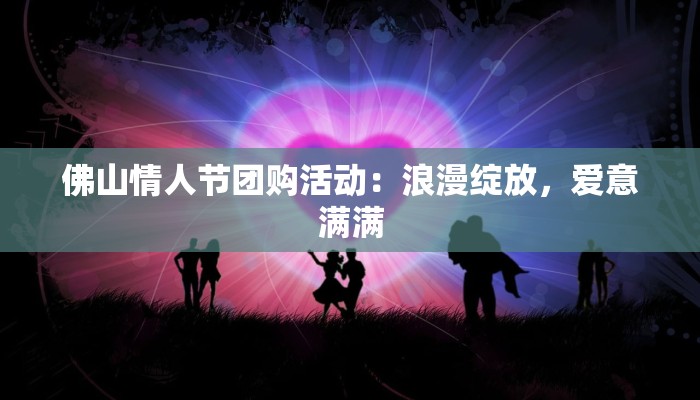 佛山情人节团购活动：浪漫绽放，爱意满满