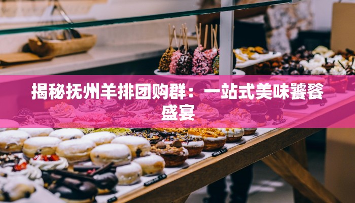 揭秘抚州羊排团购群：一站式美味饕餮盛宴