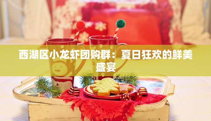 西湖区小龙虾团购群：夏日狂欢的鲜美盛宴