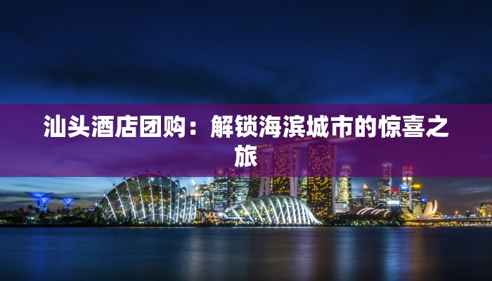 汕头酒店团购：解锁海滨城市的惊喜之旅
