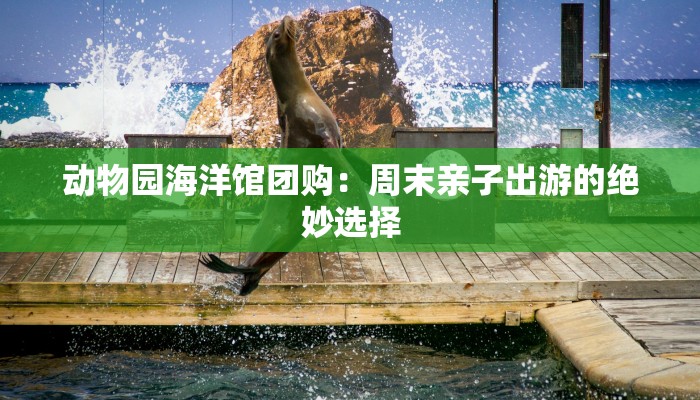 动物园海洋馆团购：周末亲子出游的绝妙选择